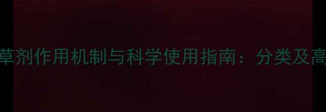 图片 土壤封闭除草剂作用机制与科学使用指南：分类及高效施药方案