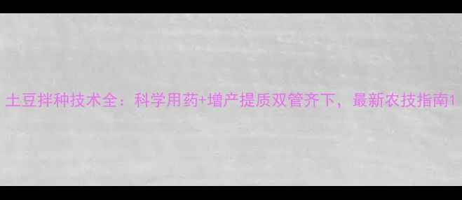图片 土豆拌种技术全：科学用药+增产提质双管齐下，最新农技指南1