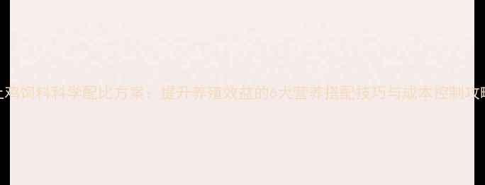 图片 土鸡饲料科学配比方案：提升养殖效益的6大营养搭配技巧与成本控制攻略