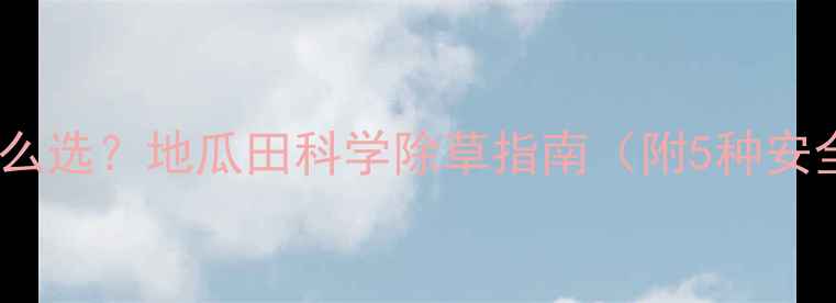 图片 地瓜除草剂怎么选？地瓜田科学除草指南（附5种安全用药方案）1