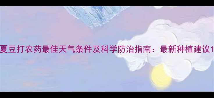 图片 夏豆打农药最佳天气条件及科学防治指南：最新种植建议1