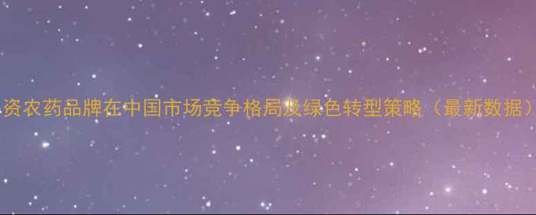 图片 外资农药品牌在中国市场竞争格局及绿色转型策略（最新数据）1
