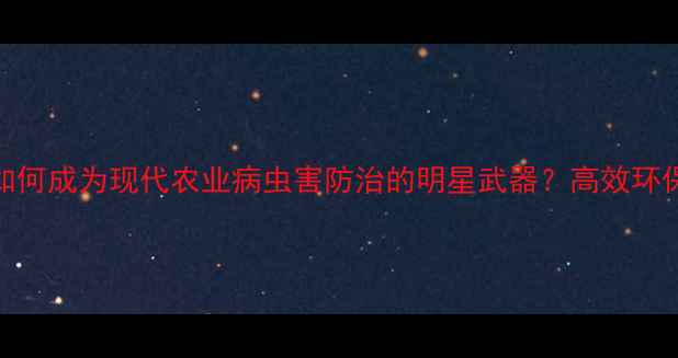 图片 多角体农药如何成为现代农业病虫害防治的明星武器？高效环保的三大优势