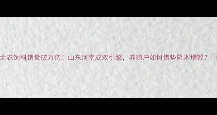 图片 大北农饲料销量破万亿！山东河南成双引擎，养殖户如何借势降本增效？🌾🐄