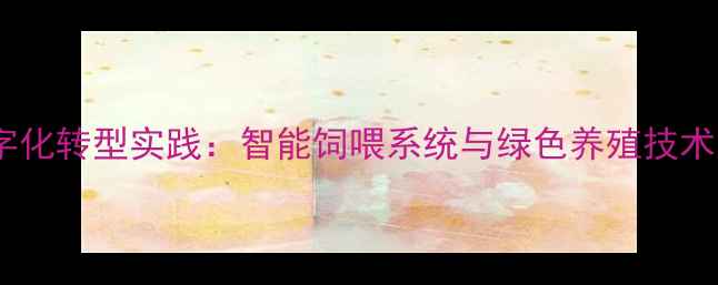 图片 大北农饲料集团数字化转型实践：智能饲喂系统与绿色养殖技术如何重塑行业生态1