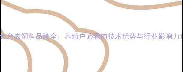 图片 大台农饲料品牌全：养殖户必看的技术优势与行业影响力1