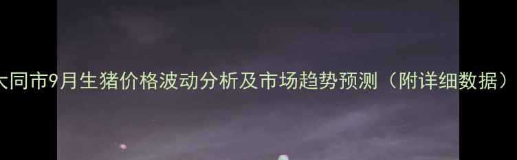 图片 大同市9月生猪价格波动分析及市场趋势预测（附详细数据）1