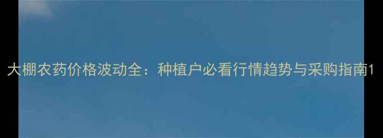 图片 大棚农药价格波动全：种植户必看行情趋势与采购指南1