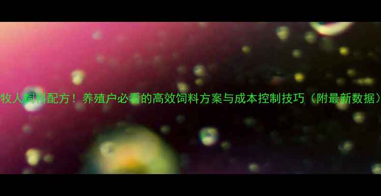 图片 大牧人饲料配方！养殖户必看的高效饲料方案与成本控制技巧（附最新数据）1