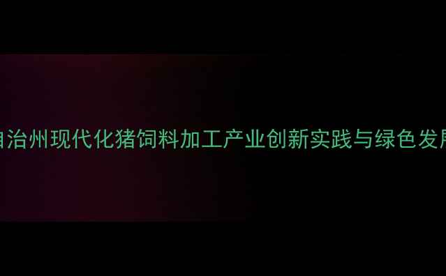 图片 大理白族自治州现代化猪饲料加工产业创新实践与绿色发展路径探析