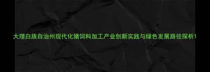 图片 大理白族自治州现代化猪饲料加工产业创新实践与绿色发展路径探析1