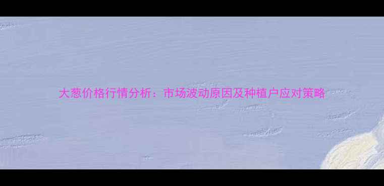 图片 大葱价格行情分析：市场波动原因及种植户应对策略