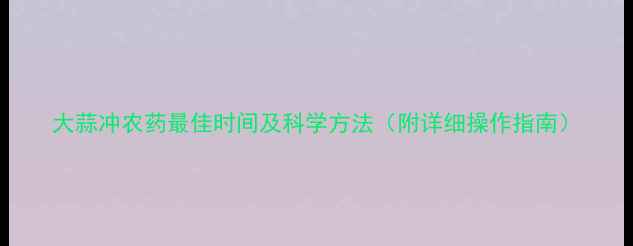 图片 大蒜冲农药最佳时间及科学方法（附详细操作指南）