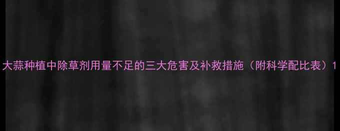 图片 大蒜种植中除草剂用量不足的三大危害及补救措施（附科学配比表）1