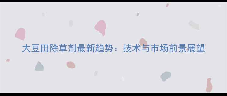 图片 大豆田除草剂最新趋势：技术与市场前景展望