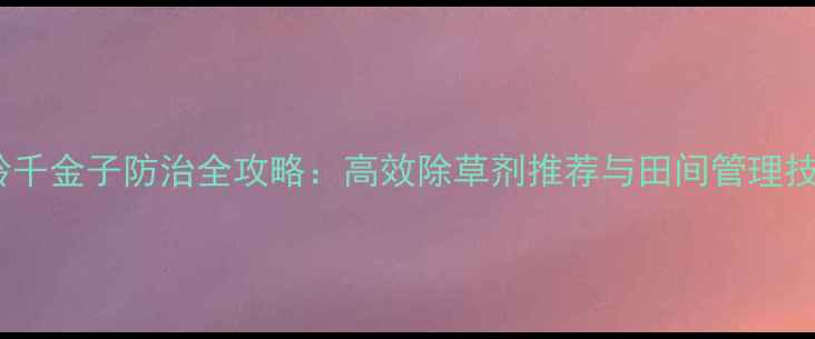 图片 大龄千金子防治全攻略：高效除草剂推荐与田间管理技巧1