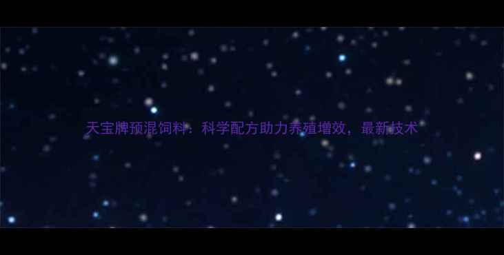 图片 天宝牌预混饲料：科学配方助力养殖增效，最新技术