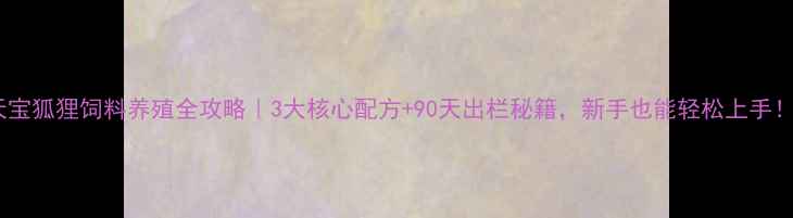 图片 天宝狐狸饲料养殖全攻略｜3大核心配方+90天出栏秘籍，新手也能轻松上手！1