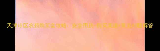 图片 天津市区农药购买全攻略：安全用药+购买渠道+常见问题解答