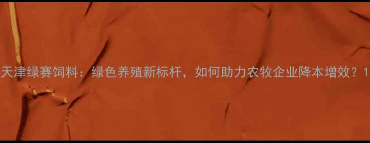 图片 天津绿赛饲料：绿色养殖新标杆，如何助力农牧企业降本增效？1