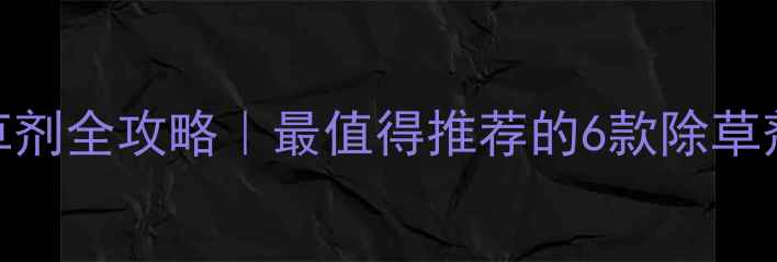 图片 天润化工除草剂全攻略｜最值得推荐的6款除草剂+使用指南1