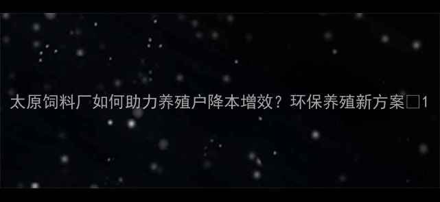 图片 太原饲料厂如何助力养殖户降本增效？环保养殖新方案🌱1
