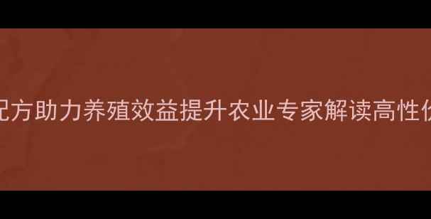图片 好中好饲料科学配方助力养殖效益提升农业专家解读高性价比动物营养方案