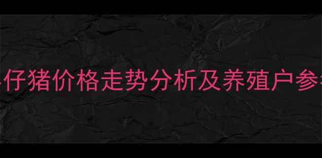 图片 如东县仔猪价格走势分析及养殖户参考指南