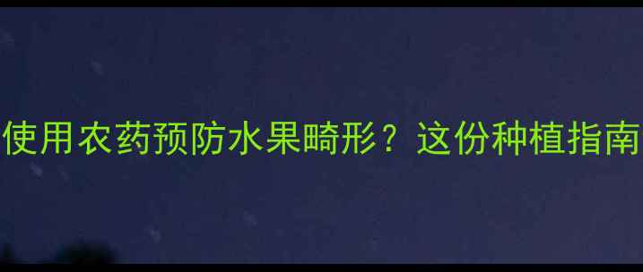 图片 如何科学使用农药预防水果畸形？这份种植指南请收好！