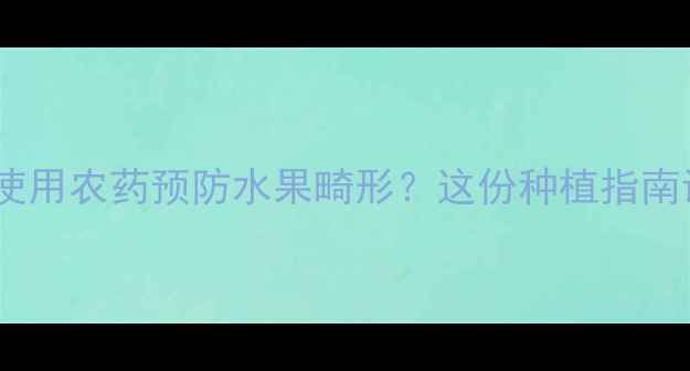 图片 如何科学使用农药预防水果畸形？这份种植指南请收好！1