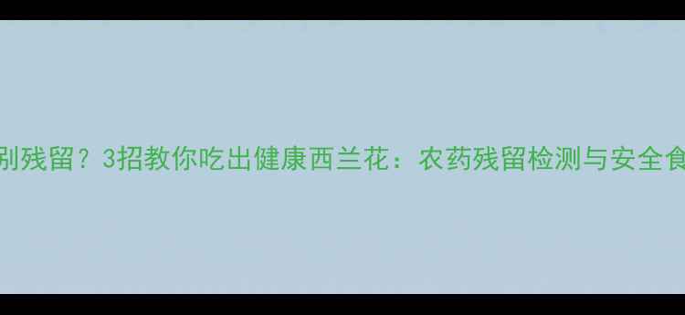 图片 如何辨别残留？3招教你吃出健康西兰花：农药残留检测与安全食用指南