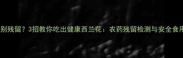 图片 如何辨别残留？3招教你吃出健康西兰花：农药残留检测与安全食用指南1