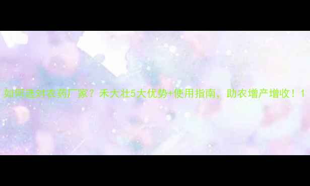 图片 如何选对农药厂家？禾大壮5大优势+使用指南，助农增产增收！1