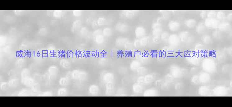 图片 威海16日生猪价格波动全｜养殖户必看的三大应对策略