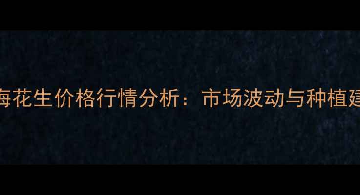 图片 威海花生价格行情分析：市场波动与种植建议