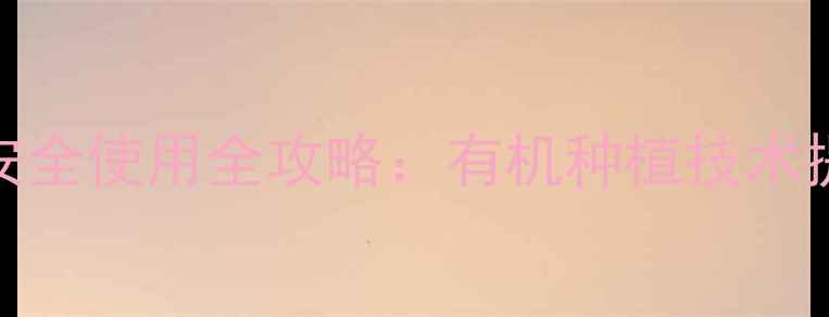 图片 娃娃菜除草剂安全使用全攻略：有机种植技术提升产量与品质