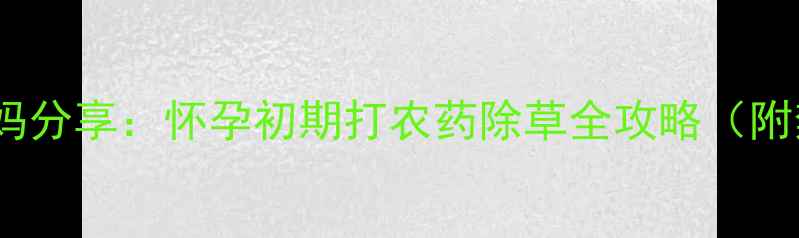 图片 孕期安全指南山东宝妈分享：怀孕初期打农药除草全攻略（附禁用清单+替代方案）