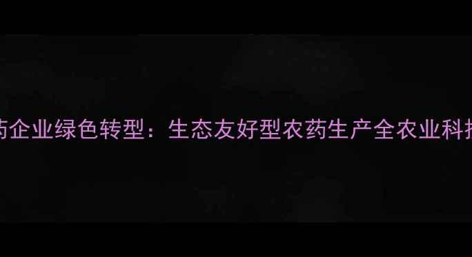 图片 宁波农药企业绿色转型：生态友好型农药生产全农业科技新趋势