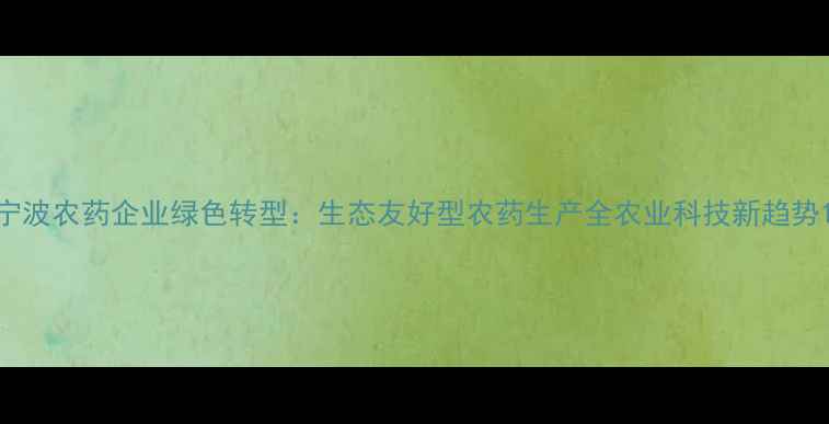 图片 宁波农药企业绿色转型：生态友好型农药生产全农业科技新趋势1