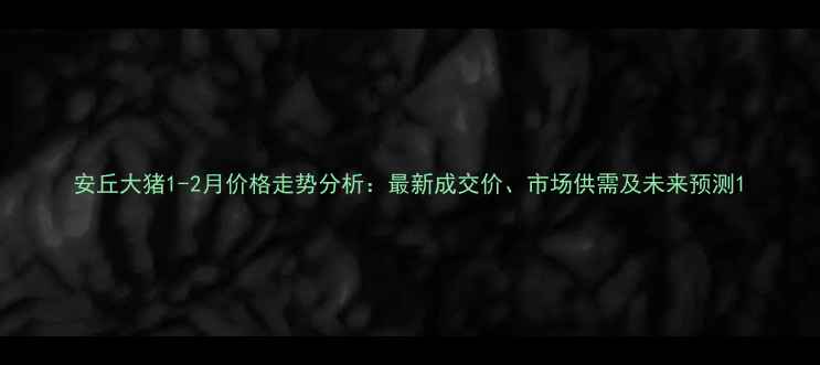 图片 安丘大猪1-2月价格走势分析：最新成交价、市场供需及未来预测1