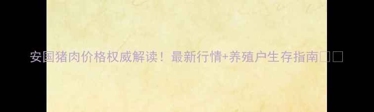 图片 安国猪肉价格权威解读！最新行情+养殖户生存指南🔥🍖