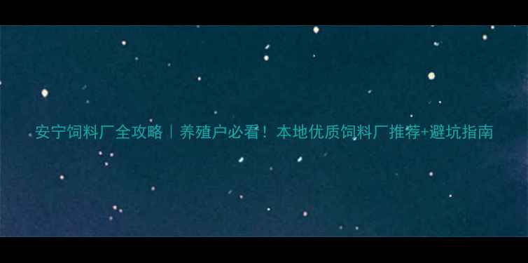 图片 安宁饲料厂全攻略｜养殖户必看！本地优质饲料厂推荐+避坑指南