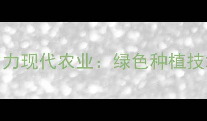 图片 安徽农药化工科技助力现代农业：绿色种植技术创新与产业升级全