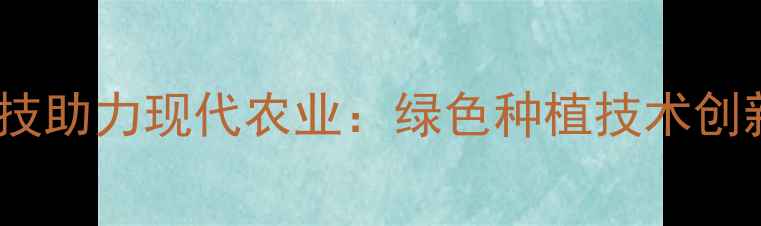 图片 安徽农药化工科技助力现代农业：绿色种植技术创新与产业升级全1