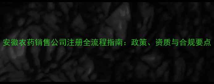 图片 安徽农药销售公司注册全流程指南：政策、资质与合规要点