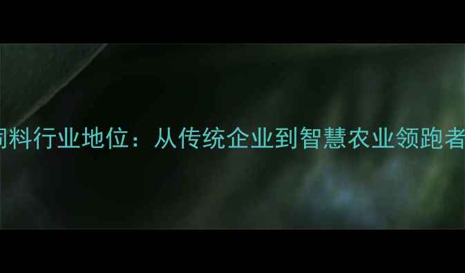 图片 安徽唐人神饲料行业地位：从传统企业到智慧农业领跑者的蜕变之路1