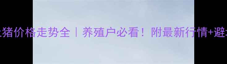 图片 安徽土猪价格走势全｜养殖户必看！附最新行情+避坑指南