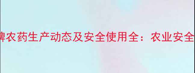 图片 安徽毒死蜱农药生产动态及安全使用全：农业安全生产指南1