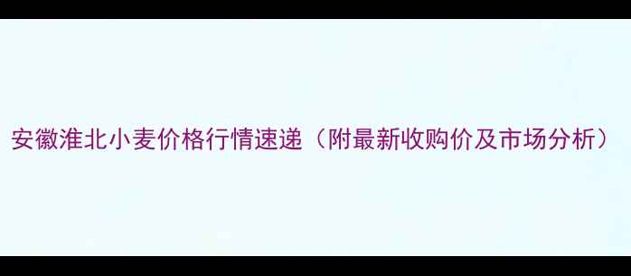 图片 安徽淮北小麦价格行情速递（附最新收购价及市场分析）