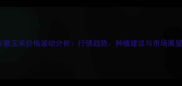图片 安徽玉米价格波动分析：行情趋势、种植建议与市场展望1